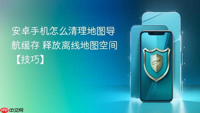 安卓手机怎么清理地图导航缓存 释放离线地图空间【技巧】