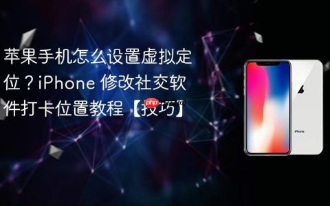 苹果手机怎么设置虚拟定位？iPhone 修改社交软件打卡位置教程【技巧】