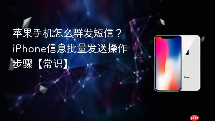 苹果手机怎么群发短信？iphone信息批量发送操作步骤【常识】
