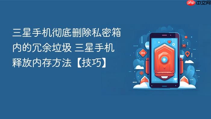 三星手机彻底删除私密箱内的冗余垃圾 三星手机释放内存方法【技巧】
