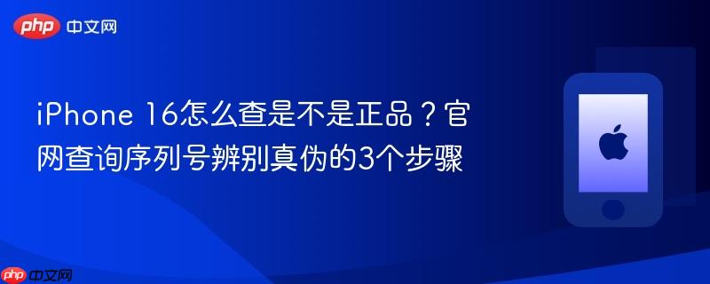 iphone 16怎么查是不是正品？官网查询序列号辨别真伪的3个步骤