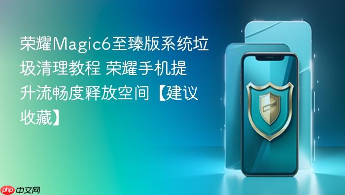 荣耀magic6至臻版系统垃圾清理教程 荣耀手机提升流畅度释放空间【建议收藏】