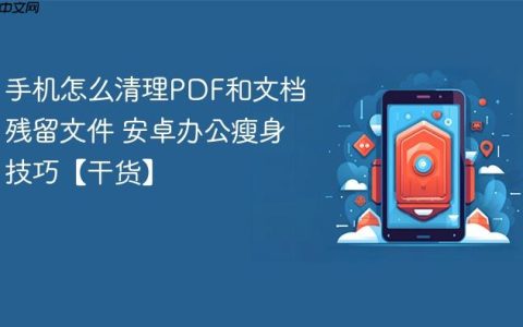 手机怎么清理PDF和文档残留文件 安卓办公瘦身技巧【干货】