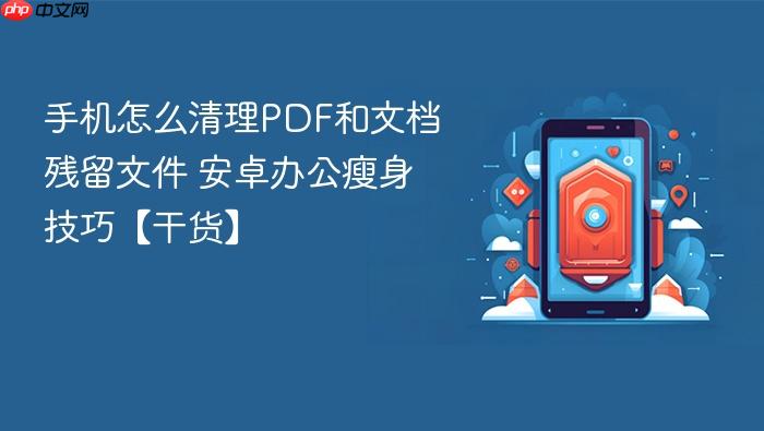 手机怎么清理pdf和文档残留文件 安卓办公瘦身技巧【干货】