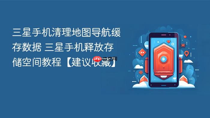 三星手机清理地图导航缓存数据 三星手机释放存储空间教程【建议收藏】