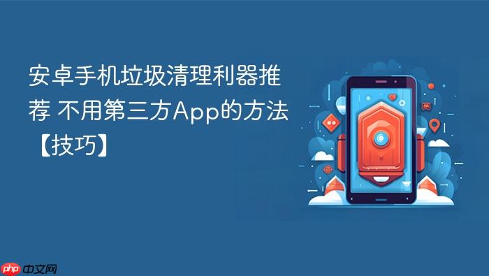 安卓手机垃圾清理利器推荐 不用第三方app的方法【技巧】