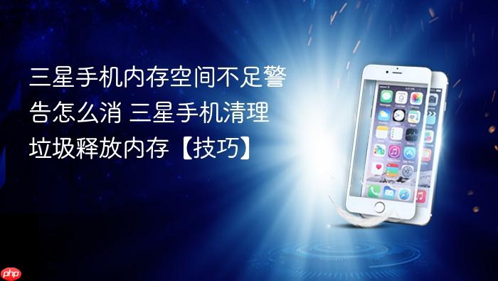 三星手机内存空间不足警告怎么消 三星手机清理垃圾释放内存【技巧】
