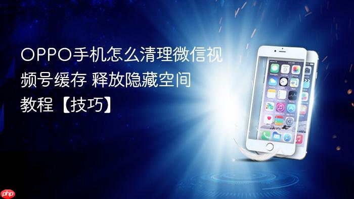 oppo手机怎么清理微信视频号缓存 释放隐藏空间教程【技巧】