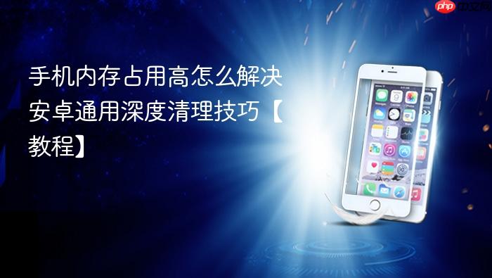 手机内存占用高怎么解决 安卓通用深度清理技巧【教程】