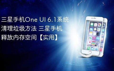 三星手机One UI 6.1系统清理垃圾方法 三星手机释放内存空间【实用】