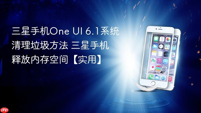 三星手机one ui 6.1系统清理垃圾方法 三星手机释放内存空间【实用】