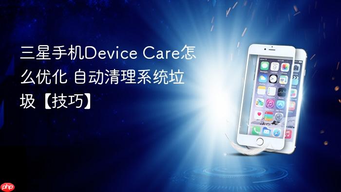 三星手机device care怎么优化 自动清理系统垃圾【技巧】