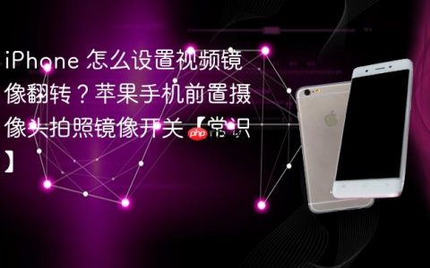 iPhone 怎么设置视频镜像翻转？苹果手机前置摄像头拍照镜像开关【常识】