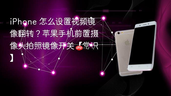iphone 怎么设置视频镜像翻转？苹果手机前置摄像头拍照镜像开关【常识】