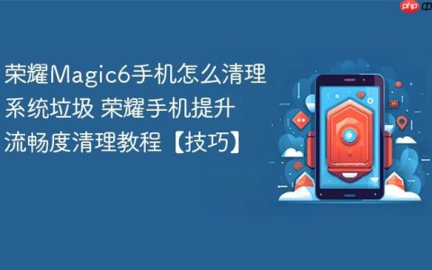 荣耀Magic6手机怎么清理系统垃圾 荣耀手机提升流畅度清理教程【技巧】