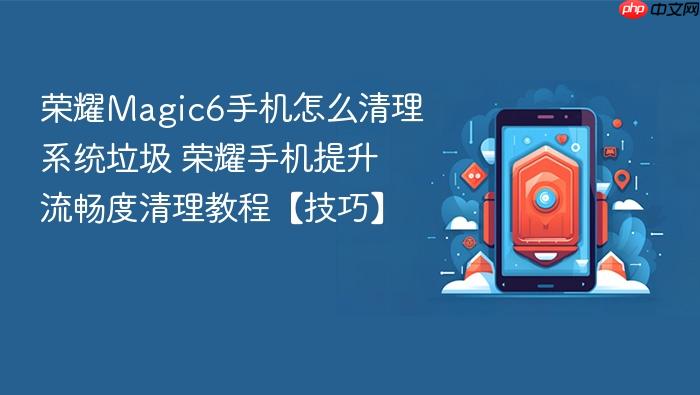 荣耀magic6手机怎么清理系统垃圾 荣耀手机提升流畅度清理教程【技巧】
