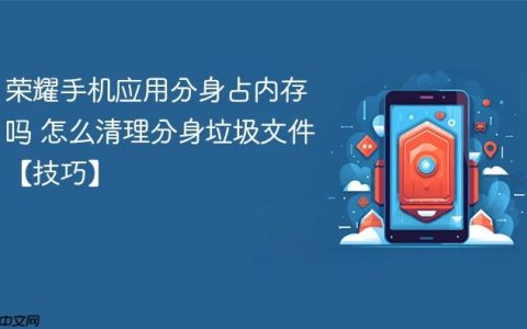 荣耀手机应用分身占内存吗 怎么清理分身垃圾文件【技巧】