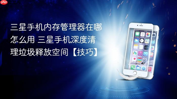 三星手机内存管理器在哪怎么用 三星手机深度清理垃圾释放空间【技巧】