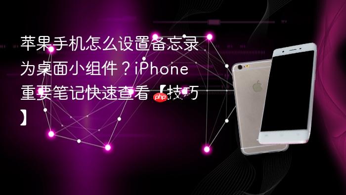 苹果手机怎么设置备忘录为桌面小组件？iphone 重要笔记快速查看【技巧】