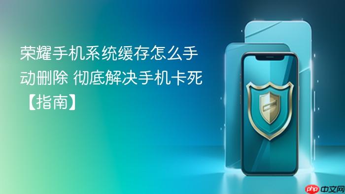 荣耀手机系统缓存怎么手动删除 彻底解决手机卡死【指南】