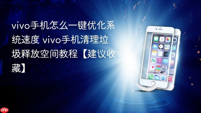 vivo手机怎么一键优化系统速度 vivo手机清理垃圾释放空间教程【建议收藏】