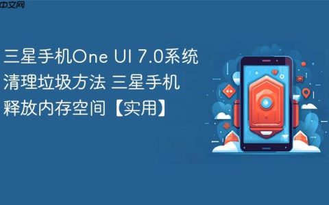 三星手机One UI 7.0系统清理垃圾方法 三星手机释放内存空间【实用】