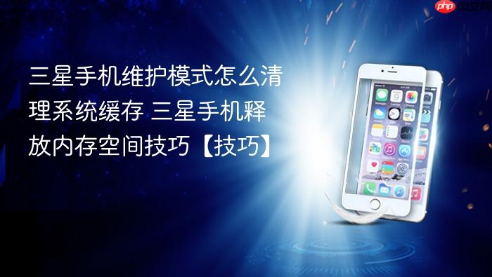 三星手机维护模式怎么清理系统缓存 三星手机释放内存空间技巧【技巧】