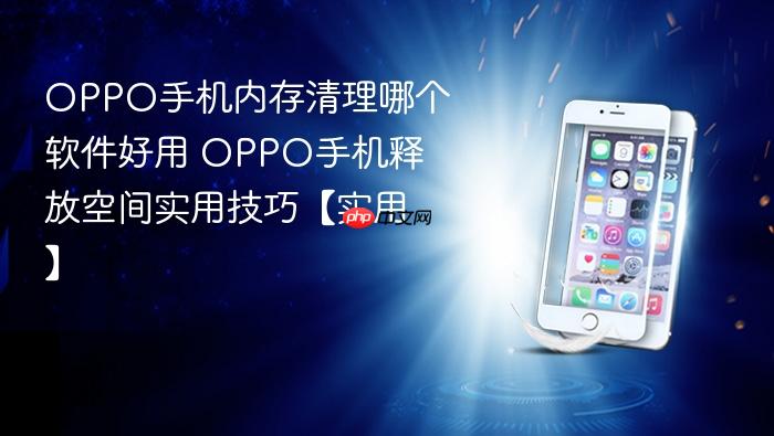 oppo手机内存清理哪个软件好用 oppo手机释放空间实用技巧【实用】