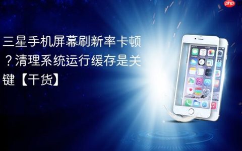 三星手机屏幕刷新率卡顿？清理系统运行缓存是关键【干货】