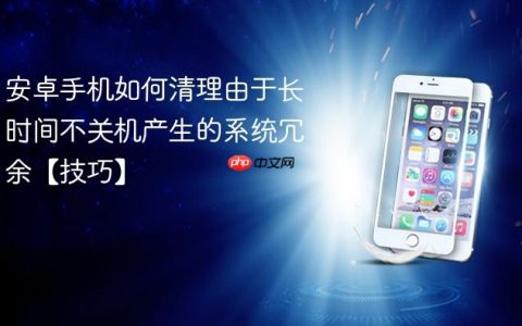 安卓手机如何清理由于长时间不关机产生的系统冗余【技巧】