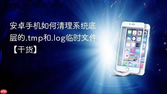 安卓手机如何清理系统底层的.tmp和.log临时文件【干货】