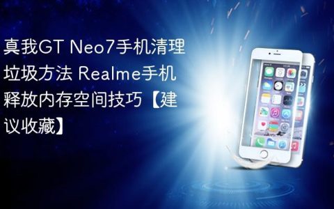 真我GT Neo7手机清理垃圾方法 Realme手机释放内存空间技巧【建议收藏】