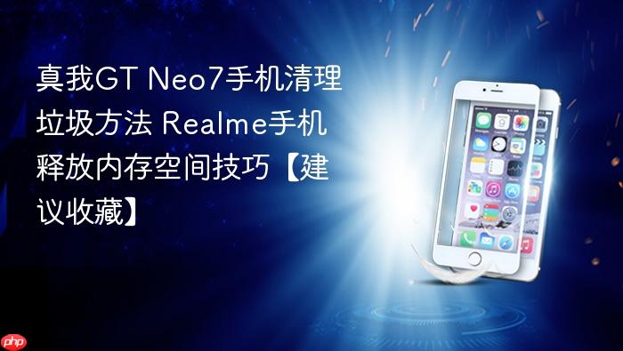 真我gt neo7手机清理垃圾方法 realme手机释放内存空间技巧【建议收藏】
