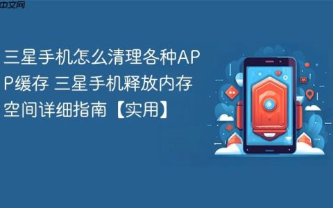三星手机怎么清理各种APP缓存 三星手机释放内存空间详细指南【实用】