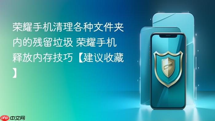 荣耀手机清理各种文件夹内的残留垃圾 荣耀手机释放内存技巧【建议收藏】