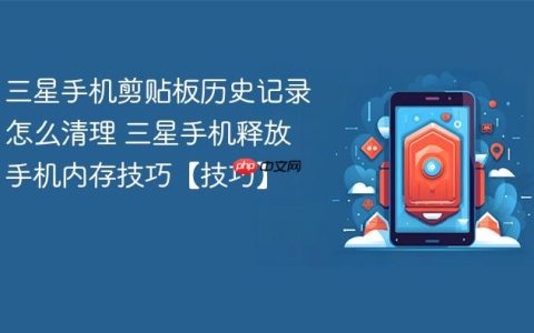 三星手机剪贴板历史记录怎么清理 三星手机释放手机内存技巧【技巧】