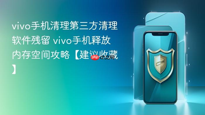 vivo手机清理第三方清理软件残留 vivo手机释放内存空间攻略【建议收藏】