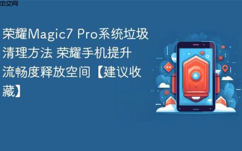 荣耀Magic7 Pro系统垃圾清理方法 荣耀手机提升流畅度释放空间【建议收藏】