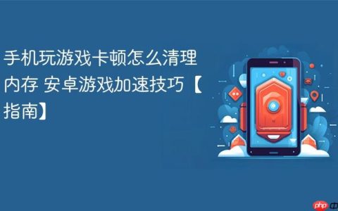 手机玩游戏卡顿怎么清理内存 安卓游戏加速技巧【指南】