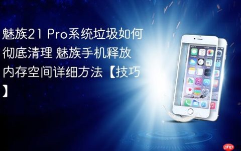 魅族21 Pro系统垃圾如何彻底清理 魅族手机释放内存空间详细方法【技巧】