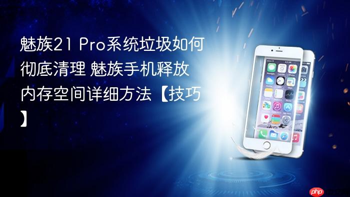 魅族21 pro系统垃圾如何彻底清理 魅族手机释放内存空间详细方法【技巧】