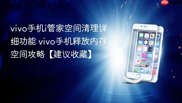 vivo手机i管家空间清理详细功能 vivo手机释放内存空间攻略【建议收藏】
