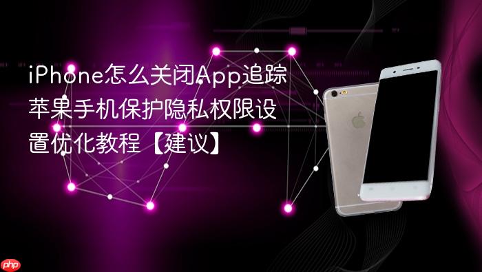 iphone怎么关闭app追踪 苹果手机保护隐私权限设置优化教程【建议】
