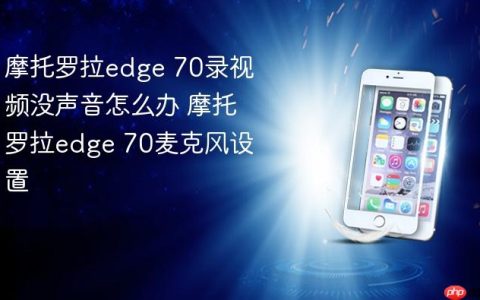 摩托罗拉edge 70录视频没声音怎么办 摩托罗拉edge 70麦克风设置