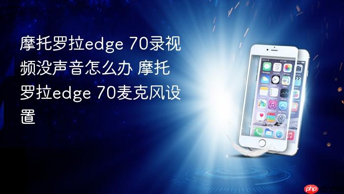 摩托罗拉edge 70录视频没声音怎么办 摩托罗拉edge 70麦克风设置