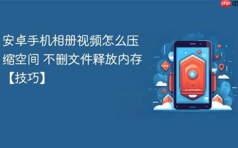 安卓手机相册视频怎么压缩空间 不删文件释放内存【技巧】
