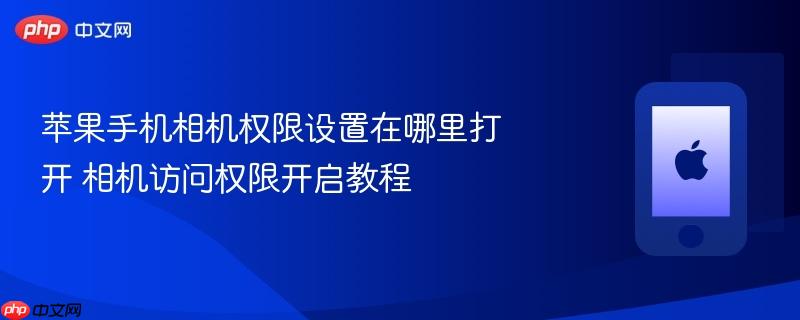 苹果手机相机权限设置在哪里打开 相机访问权限开启教程