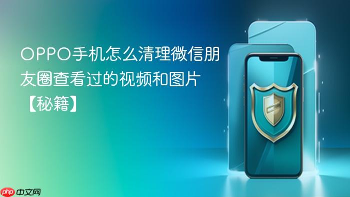 oppo手机怎么清理微信朋友圈查看过的视频和图片【秘籍】