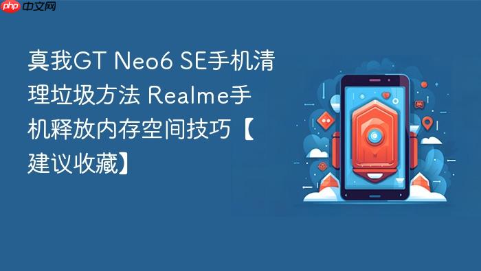 真我gt neo6 se手机清理垃圾方法 realme手机释放内存空间技巧【建议收藏】