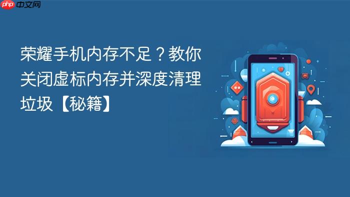 荣耀手机内存不足？教你关闭虚标内存并深度清理垃圾【秘籍】